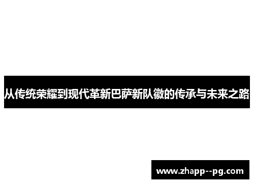 从传统荣耀到现代革新巴萨新队徽的传承与未来之路