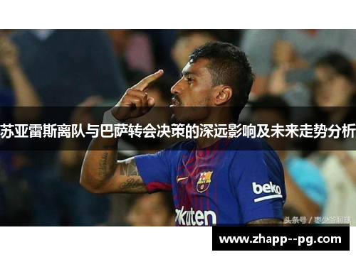 苏亚雷斯离队与巴萨转会决策的深远影响及未来走势分析
