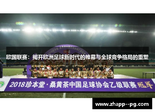 欧国联赛：揭开欧洲足球新时代的帷幕与全球竞争格局的重塑