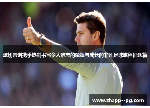 波切蒂诺携手热刺书写令人难忘的荣耀与成长的非凡足球旅程征途篇