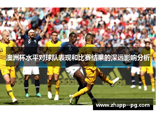 澳洲杯水平对球队表现和比赛结果的深远影响分析