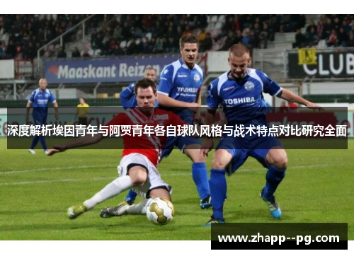 深度解析埃因青年与阿贾青年各自球队风格与战术特点对比研究全面