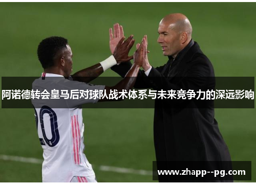 阿诺德转会皇马后对球队战术体系与未来竞争力的深远影响