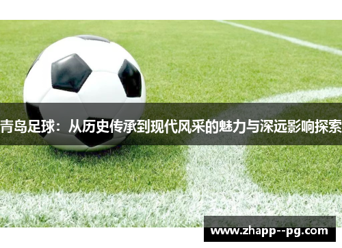 青岛足球：从历史传承到现代风采的魅力与深远影响探索