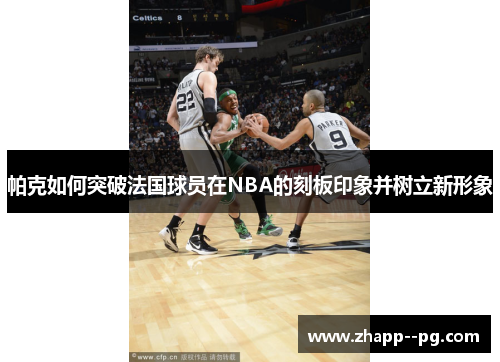 帕克如何突破法国球员在NBA的刻板印象并树立新形象