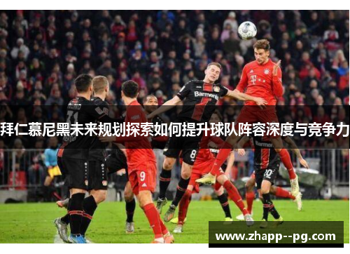 拜仁慕尼黑未来规划探索如何提升球队阵容深度与竞争力