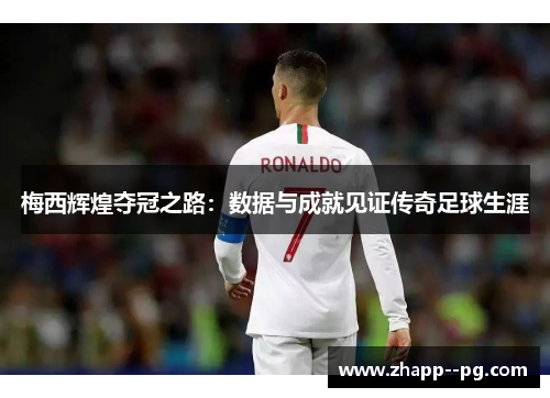梅西辉煌夺冠之路：数据与成就见证传奇足球生涯