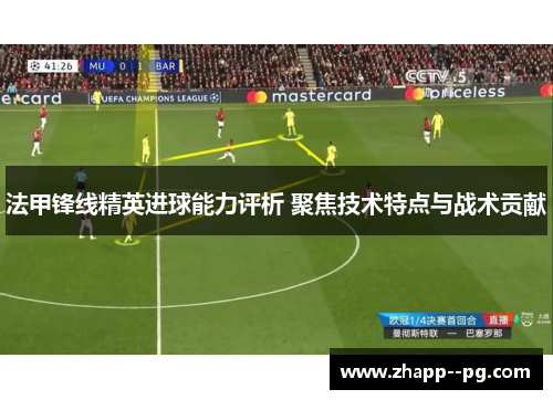 法甲锋线精英进球能力评析 聚焦技术特点与战术贡献