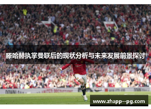 滕哈赫执掌曼联后的现状分析与未来发展前景探讨
