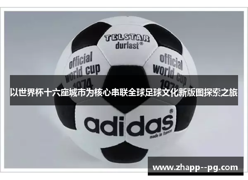 以世界杯十六座城市为核心串联全球足球文化新版图探索之旅