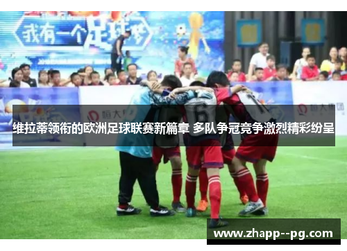 维拉蒂领衔的欧洲足球联赛新篇章 多队争冠竞争激烈精彩纷呈