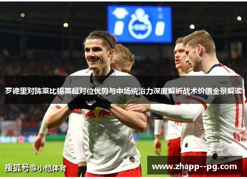罗德里对阵莱比锡英超对位优势与中场统治力深度解析战术价值全景解读