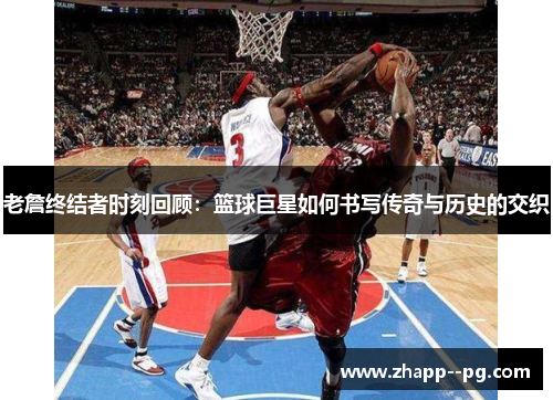 老詹终结者时刻回顾：篮球巨星如何书写传奇与历史的交织