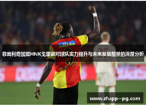 菲奥利奇加盟HNK戈里察对球队实力提升与未来发展前景的深度分析