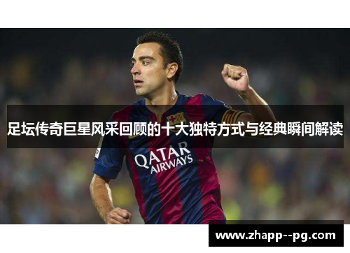 足坛传奇巨星风采回顾的十大独特方式与经典瞬间解读