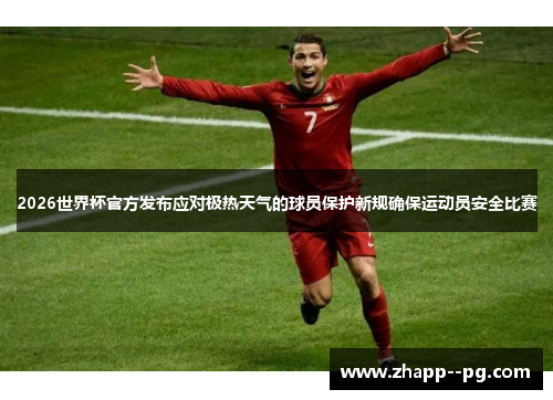 2026世界杯官方发布应对极热天气的球员保护新规确保运动员安全比赛