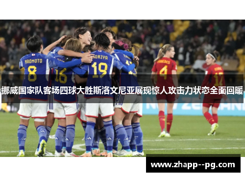 挪威国家队客场四球大胜斯洛文尼亚展现惊人攻击力状态全面回暖