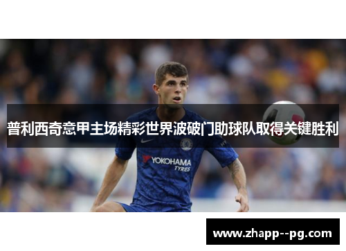 普利西奇意甲主场精彩世界波破门助球队取得关键胜利