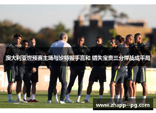澳大利亚世预赛主场与沙特握手言和 错失宝贵三分悍战成平局