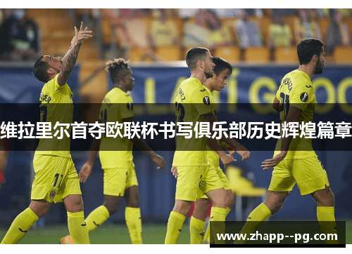 维拉里尔首夺欧联杯书写俱乐部历史辉煌篇章