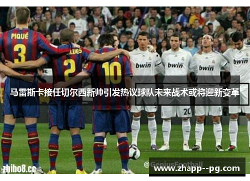 马雷斯卡接任切尔西新帅引发热议球队未来战术或将迎新变革